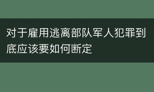 对于雇用逃离部队军人犯罪到底应该要如何断定