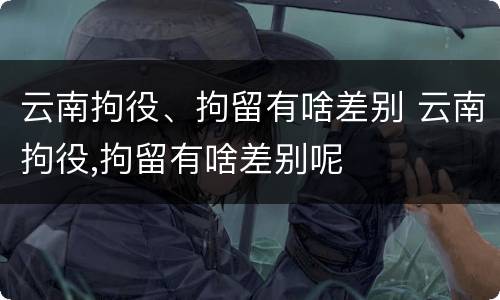 云南拘役、拘留有啥差别 云南拘役,拘留有啥差别呢