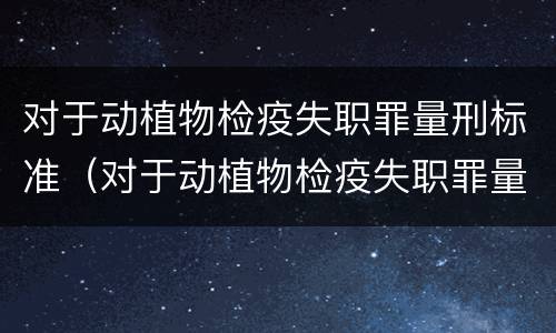 对于动植物检疫失职罪量刑标准（对于动植物检疫失职罪量刑标准的认识）