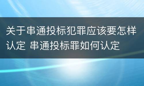 关于串通投标犯罪应该要怎样认定 串通投标罪如何认定
