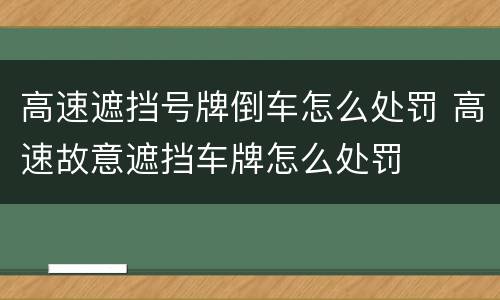 高速遮挡号牌倒车怎么处罚 高速故意遮挡车牌怎么处罚