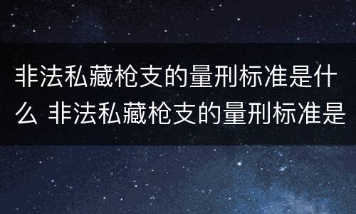 非法私藏枪支的量刑标准是什么 非法私藏枪支的量刑标准是什么呢