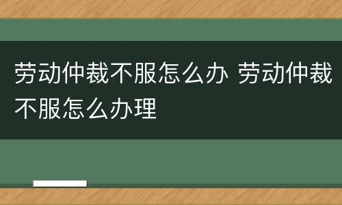 劳动仲裁不服怎么办 劳动仲裁不服怎么办理