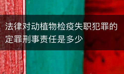 法律对动植物检疫失职犯罪的定罪刑事责任是多少
