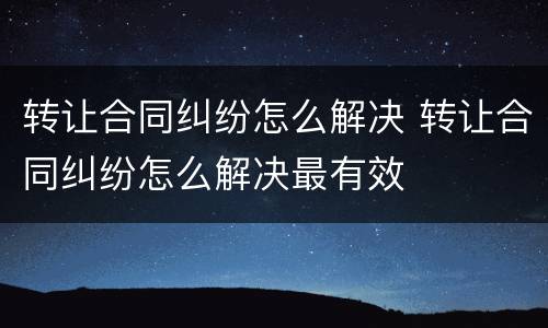 转让合同纠纷怎么解决 转让合同纠纷怎么解决最有效