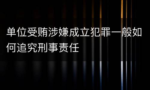 单位受贿涉嫌成立犯罪一般如何追究刑事责任