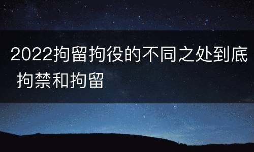 2022拘留拘役的不同之处到底 拘禁和拘留