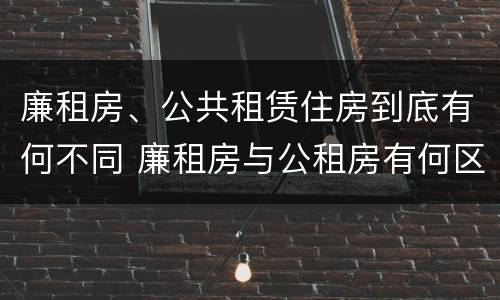 廉租房、公共租赁住房到底有何不同 廉租房与公租房有何区别