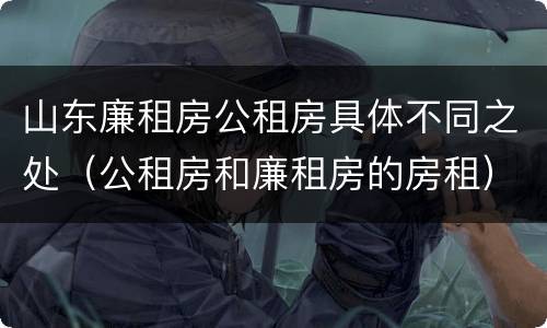 山东廉租房公租房具体不同之处（公租房和廉租房的房租）
