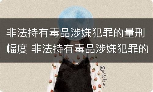 非法持有毒品涉嫌犯罪的量刑幅度 非法持有毒品涉嫌犯罪的量刑幅度有多大