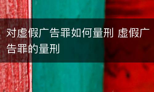 对虚假广告罪如何量刑 虚假广告罪的量刑