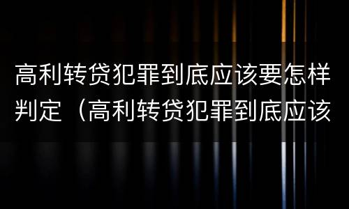高利转贷犯罪到底应该要怎样判定（高利转贷犯罪到底应该要怎样判定罪名）
