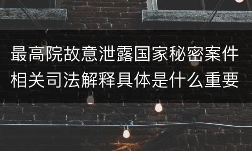 最高院故意泄露国家秘密案件相关司法解释具体是什么重要内容