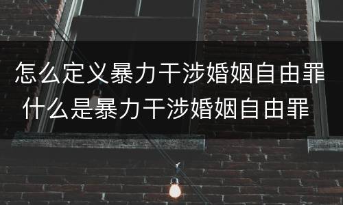 怎么定义暴力干涉婚姻自由罪 什么是暴力干涉婚姻自由罪