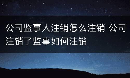 公司监事人注销怎么注销 公司注销了监事如何注销