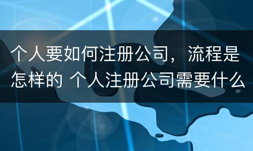 个人要如何注册公司，流程是怎样的 个人注册公司需要什么流程
