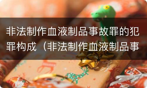 非法制作血液制品事故罪的犯罪构成（非法制作血液制品事故罪的犯罪构成为）