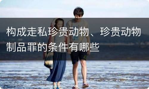 构成走私珍贵动物、珍贵动物制品罪的条件有哪些