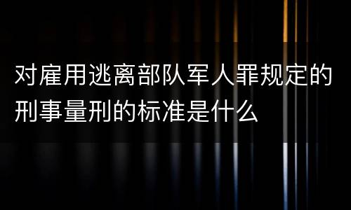 对雇用逃离部队军人罪规定的刑事量刑的标准是什么