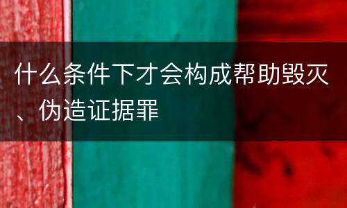 什么条件下才会构成帮助毁灭、伪造证据罪
