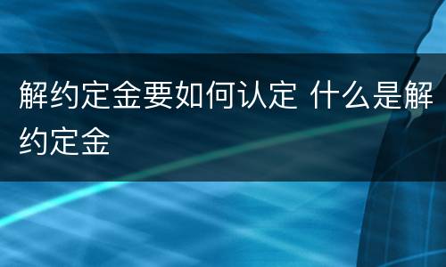 解约定金要如何认定 什么是解约定金