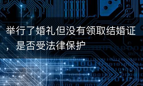 举行了婚礼但没有领取结婚证，是否受法律保护
