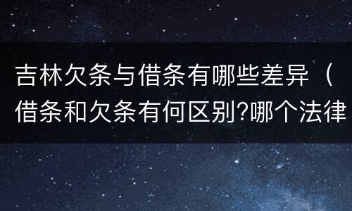 吉林欠条与借条有哪些差异（借条和欠条有何区别?哪个法律效力更大?）