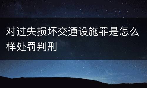 对过失损坏交通设施罪是怎么样处罚判刑