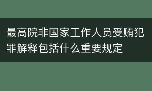 最高院非国家工作人员受贿犯罪解释包括什么重要规定