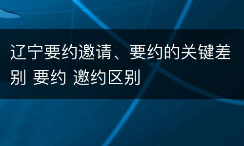 辽宁要约邀请、要约的关键差别 要约 邀约区别