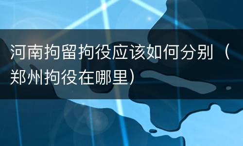 河南拘留拘役应该如何分别（郑州拘役在哪里）