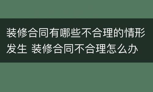 装修合同有哪些不合理的情形发生 装修合同不合理怎么办