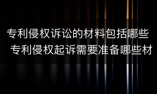 专利侵权诉讼的材料包括哪些 专利侵权起诉需要准备哪些材料