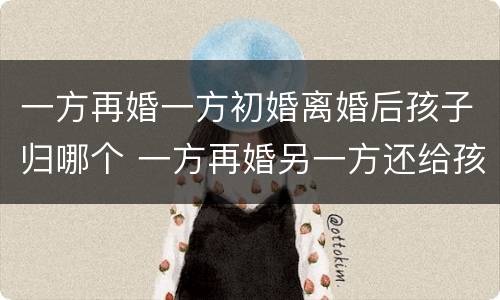 一方再婚一方初婚离婚后孩子归哪个 一方再婚另一方还给孩子抚养费吗