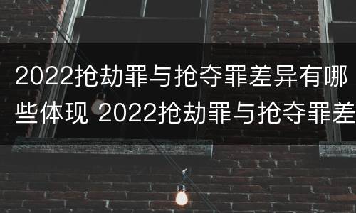 2022抢劫罪与抢夺罪差异有哪些体现 2022抢劫罪与抢夺罪差异有哪些体现