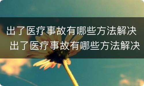 出了医疗事故有哪些方法解决 出了医疗事故有哪些方法解决伤口