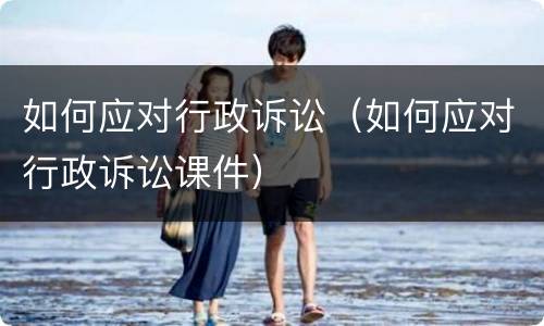 如何应对行政诉讼（如何应对行政诉讼课件）
