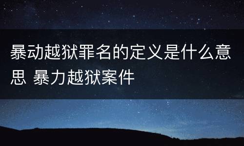 暴动越狱罪名的定义是什么意思 暴力越狱案件