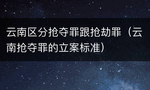 云南区分抢夺罪跟抢劫罪（云南抢夺罪的立案标准）