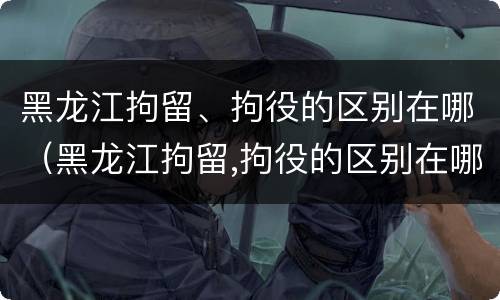 黑龙江拘留、拘役的区别在哪（黑龙江拘留,拘役的区别在哪里）