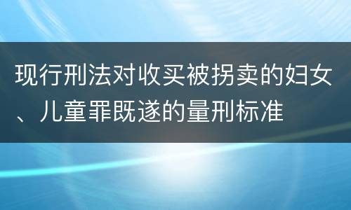 现行刑法对收买被拐卖的妇女、儿童罪既遂的量刑标准