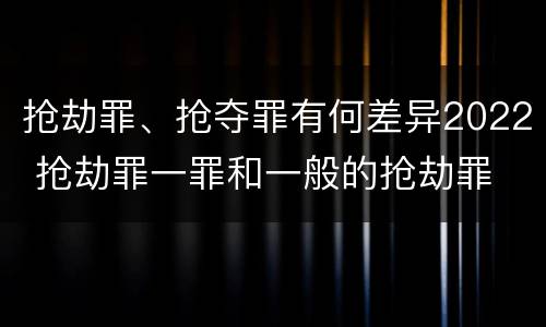 抢劫罪、抢夺罪有何差异2022 抢劫罪一罪和一般的抢劫罪
