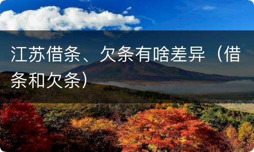 江苏借条、欠条有啥差异（借条和欠条）