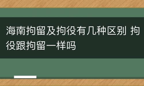 海南拘留及拘役有几种区别 拘役跟拘留一样吗
