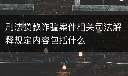 刑法贷款诈骗案件相关司法解释规定内容包括什么