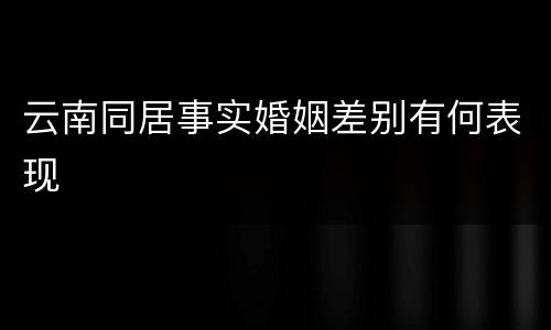 云南同居事实婚姻差别有何表现