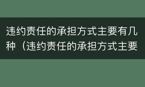 违约责任的承担方式主要有几种（违约责任的承担方式主要有哪几种）