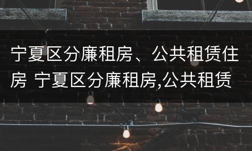 宁夏区分廉租房、公共租赁住房 宁夏区分廉租房,公共租赁住房和商品房