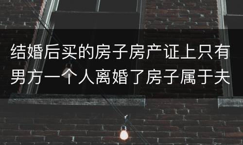 结婚后买的房子房产证上只有男方一个人离婚了房子属于夫妻共同财产吗