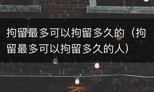 拘留最多可以拘留多久的（拘留最多可以拘留多久的人）